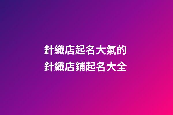 針織店起名大氣的 針織店鋪起名大全-第1張-店鋪起名-玄機(jī)派